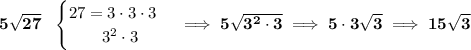 \bf 5\sqrt{27}~~&#10;\begin{cases}&#10;27=3\cdot 3\cdot 3\\&#10;\qquad 3^2\cdot 3&#10;\end{cases}\implies 5\sqrt{3^2\cdot 3}\implies 5\cdot 3\sqrt{3}\implies 15\sqrt{3}