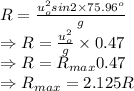 R=\frac{u_o^2sin2\times75.96^o}{g}\\ \Rightarrow R=\frac{u_o^2}{g}\times 0.47\\ \Rightarrow R=R_{max}0.47\\ \Rightarrow R_{max}=2.125R