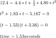 12.4 = 4.4*t+\frac{1}{2} *4.80*t^2\\ \\ t^2+1.83*t-5.167=0\\ \\ (t-1.53)(t+3.36)=0\\ \\ time = 1.53 seconds