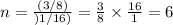 n= \frac{(3/8)}{)1/16)} = \frac{3}{8} \times  \frac{16}{1} =6