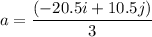 a=\dfrac{(-20.5i+10.5j)}{3}