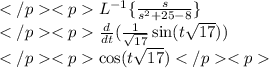 L^{-1}\{\frac{s}{s^2+25-8}\} \\\frac{d}{dt}(\frac{1}{\sqrt{17}}\sin(t\sqrt{17})) \\\cos(t\sqrt{17})