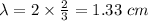 \lambda = 2 \times \frac{2}{3} = 1.33 \ cm