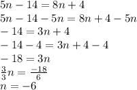 5n - 14 = 8n + 4 \\ 5n - 14 - 5n = 8n + 4 - 5n \\  - 14 = 3n + 4 \\  - 14 - 4 = 3n + 4 - 4 \\  - 18 = 3n \\  \frac{3}{3} n =   \frac{ - 18}{6}  \\ n =  - 6