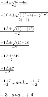 \frac{-b±\sqrt{b^2-4ac} }{2a} \\ \\ \frac{-(1)±\sqrt{(1)^2-4(-1)(12)} }{2(-1)} \\ \\ \frac{-1±\sqrt{(1)+4(12)} }{-2}\\ \\ \frac{-1±\sqrt{(1)+48} }{-2}\\ \\ \frac{-1±\sqrt{49} }{-2}\\ \\ \frac{-1±7 }{-2}\\ \\ \frac{-1+7 }{-2}...and...\frac{-1-7 }{-2}\\ \\ -3...and...+4