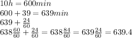 10h = 600min \\ 600 + 39 = 639min \\ 639 + \frac{24}{60} \\ 638 \frac{60}{60} + \frac{24}{60} = 638 \frac{84}{60} = 639 \frac{24}{60} = 639.4