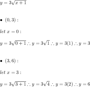 y= 3\sqrt{x+1} \\ \\ \\ \bullet \ (0,3): \\ \\ let \ x=0: \\ \\ y= 3\sqrt{0+1} \therefore y=3\sqrt{1} \therefore y=3(1) \therefore y=3 \\ \\ \\ \bullet \ (3,6): \\ \\ let \ x=3: \\ \\ y= 3\sqrt{3+1} \therefore y=3\sqrt{4} \therefore y=3(2) \therefore y=6