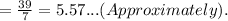 =\frac{39}{7}  = 5.57...( Approximately).