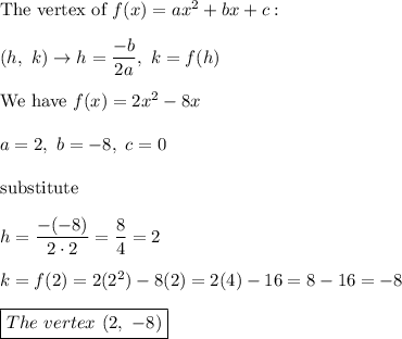 \text{The vertex of}\ f(x)=ax^2+bx+c:\\\\(h,\ k)\to h=\dfrac{-b}{2a},\ k=f(h)\\\\\text{We have}\ f(x)=2x^2-8x\\\\a=2,\ b=-8,\ c=0\\\\\text{substitute}\\\\h=\dfrac{-(-8)}{2\cdot2}=\dfrac{8}{4}=2\\\\k=f(2)=2(2^2)-8(2)=2(4)-16=8-16=-8\\\\\boxed{The\ vertex\ (2,\ -8)}
