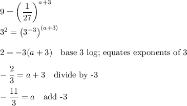 9=\left(\dfrac{1}{27}\right)^{a+3}\\\\3^{2}=\left(3^{-3}\right)^{(a+3)}\\\\2=-3(a+3)\quad\text{base 3 log; equates exponents of 3}\\\\-\dfrac{2}{3}=a+3\quad\text{divide by -3}\\\\-\dfrac{11}{3}=a\quad\text{add -3}