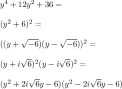 y^4+12y^2+36=\\\\&#10;(y^2+6)^2=\\\\&#10;((y+\sqrt{-6})(y-\sqrt{-6}))^2=\\\\&#10;(y+i\sqrt6)^2(y-i\sqrt6)^2=\\\\&#10;(y^2+2i\sqrt6 y-6)(y^2-2i\sqrt6 y-6)