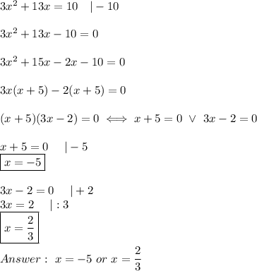 3x^2+13x=10\ \ \ |-10\\\\3x^2+13x-10=0\\\\3x^2+15x-2x-10=0\\\\3x(x+5)-2(x+5)=0\\\\(x+5)(3x-2)=0\iff x+5=0\ \vee\ 3x-2=0\\\\x+5=0\ \ \ \ |-5\\\boxed{x=-5}\\\\3x-2=0\ \ \ \ |+2\\3x=2\ \ \ \ |:3\\\boxed{x=\dfrac{2}{3}}\\\\\ x=-5\ or\ x=\dfrac{2}{3}
