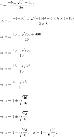 x=\dfrac{-b\pm\sqrt{b^2-4ac}}{2a}\\\\\\\Rightarrow x=\dfrac{-(-16)\pm\sqrt{(-16)^2-4\times 8\times (-15)}}{2\times 8}\\\\\\\Rightarrow x=\dfrac{16\pm\sqrt{256+480}}{16}\\\\\\\Rightarrow x=\dfrac{16\pm\sqrt{786}}{16}\\\\\\\Rightarrow x=\dfrac{16\pm4\sqrt{46}}{16}\\\\\\\Rightarrow x=\dfrac{4\pm\sqrt{46}}{4}\\\\\\\Rightarrow x=1\pm\sqrt{\dfrac{46}{16}}\\\\\\\Rightarrow x=1\pm\sqrt{\dfrac{23}{8}}\\\\\\\Rightarrow x=1-\sqrt{\dfrac{23}{8}},~~~x=1+\sqrt{\dfrac{23}{8}}.