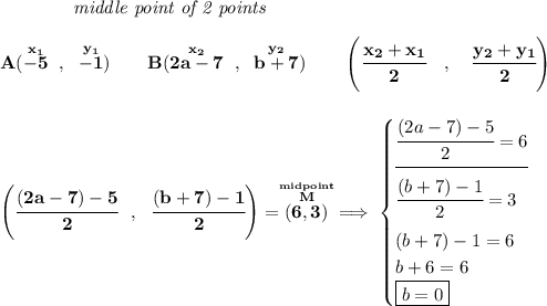 \bf ~~~~~~~~~~~~\textit{middle point of 2 points }&#10;\\\\&#10;A(\stackrel{x_1}{-5}~,~\stackrel{y_1}{-1})\qquad&#10;B(\stackrel{x_2}{2a-7}~,~\stackrel{y_2}{b+7})&#10;\qquad&#10;\left(\cfrac{ x_2 + x_1}{2}~~~ ,~~~ \cfrac{ y_2 + y_1}{2} \right)&#10;\\\\\\&#10;\left( \cfrac{(2a-7)-5}{2}~~,~~\cfrac{(b+7)-1}{2} \right)=\stackrel{\stackrel{midpoint}{M}}{(6,3)}\implies \begin{cases}&#10;\cfrac{(2a-7)-5}{2}=6\\[-0.5em]&#10;\hrulefill\\&#10;\cfrac{(b+7)-1}{2}=3\\[0.8em]&#10;(b+7)-1=6\\&#10;b+6=6\\&#10;\boxed{b=0}&#10;\end{cases}