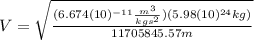 V=\sqrt{\frac{(6.674(10)^{-11}\frac{m^{3}}{kgs^{2}})(5.98(10)^{24}kg)}{11705845.57m}}