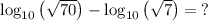 \log _{10}\left(\sqrt{70}\right)-\log _{10}\left(\sqrt{7}\right) =\:?