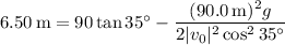 6.50\,\mathrm m=90\tan35^\circ-\dfrac{(90.0\,\mathrm m)^2g}{2|v_0|^2\cos^235^\circ}