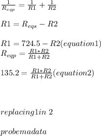 \frac{1}{R_{eqp} } =\frac{1}{R1} +\frac{1}{R2}\\\\R1=R_{eqs} -R2\\\\R1 =724.5-R2 (equation 1)\\ R_{eqp}}=\frac{R1*R2}{R1+R2}\\\\\ 135.2 = \frac{R1*R2}{R1+R2}(equation 2)\\\\\\\\replacing 1 in \ 2\\\\probema data