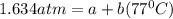 1.634 atm=a+b(77^{0}C)
