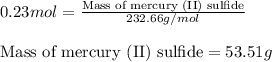 0.23mol=\frac{\text{Mass of mercury (II) sulfide}}{232.66g/mol}\\\\\text{Mass of mercury (II) sulfide}=53.51g
