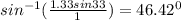 sin ^{-1} (\frac{1.33sin33}{1} )= 46.42^0