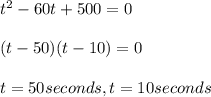 t^2-60t+500 = 0\\ \\ (t-50)(t-10)=0\\ \\ t=50 seconds, t=10 seconds
