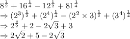 8^{\frac{1}{2} }+16^{\frac{1}{4} }-12^{\frac{1}{2} }+81^{\frac{1}{4} }\\\Rightarrow (2^{3})^{\frac{1}{2} }+(2^{4})^{\frac{1}{4} }-(2^{2}\times3)^{\frac{1}{2} }+(3^{4})^{\frac{1}{4} }\\\Rightarrow 2^{\frac{3}{2} } + 2 - 2\sqrt{3} +3\\\Rightarrow 2\sqrt{2} +5-2\sqrt{3}