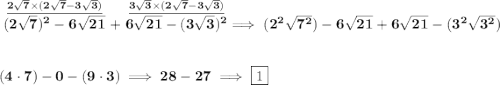 \bf \stackrel{\underline{2\sqrt{7}\times (2\sqrt{ 7}-3\sqrt{3})}}{(2\sqrt{7})^2-6\sqrt{21}}+\stackrel{\underline{3\sqrt{3}\times(2\sqrt{ 7}-3\sqrt{3})}}{6\sqrt{21}-(3\sqrt{3})^2}\implies (2^2\sqrt{7^2})-6\sqrt{21}+6\sqrt{21}-(3^2\sqrt{3^2})&#10;\\\\\\&#10;(4\cdot 7)-0-(9\cdot 3)\implies 28-27\implies \boxed{1}