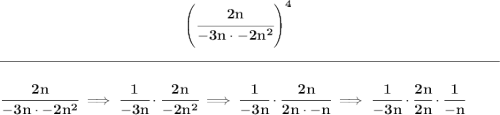\bf ~\hspace{12em}\left( \cfrac{2n}{-3n\cdot -2n^2} \right)^4&#10;\\\\[-0.35em]&#10;\rule{34em}{0.25pt}\\\\&#10;\cfrac{2n}{-3n\cdot -2n^2}\implies \cfrac{1}{-3n}\cdot \cfrac{2n}{-2n^2}\implies \cfrac{1}{-3n}\cdot \cfrac{2n}{2n\cdot -n}\implies \cfrac{1}{-3n}\cdot \cfrac{2n}{2n}\cdot \cfrac{1}{-n}