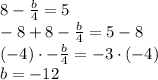8 - \frac{b}{4} = 5&#10;\newline&#10;-8 + 8 - \frac{b}{4} = 5 - 8&#10;\newline&#10;(-4)\cdot -\frac{b}{4} = -3 \cdot (-4)&#10;\newline&#10;b = -12
