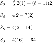 S_{8}= \frac{8}{2}[2(1)+(8-1)(2)]\\ \\ S_{8}= 4[2+7(2)]\\ \\ S_{8}=4(2+14)\\ \\ S_{8}=4(16)=64