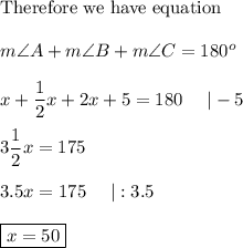 \text{Therefore we have equation}\\\\m\angle A+m\angle B+m\angle C=180^o\\\\x+\dfrac{1}{2}x+2x+5=180\ \ \ \ |-5\\\\3\dfrac{1}{2}x=175\\\\3.5x=175\ \ \ \ |:3.5\\\\\boxed{x=50}