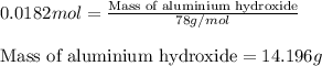 0.0182mol=\frac{\text{Mass of aluminium hydroxide}}{78g/mol}\\\\\text{Mass of aluminium hydroxide}=14.196g