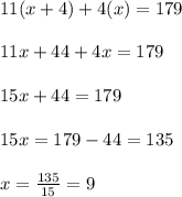 11(x+4)+4(x) =179\\ \\ 11x+44+4x=179\\ \\ 15x+44=179\\ \\ 15x=179-44=135\\ \\ x=\frac{135}{15}=9