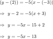 (y-(2))=-5(x-(-3))\\\\\Rightarrow\ y-2=-5(x+3)\\\\\Rightarrow\ y=-5x-15+2\\\\\Rightarrow\ y=-5x-13