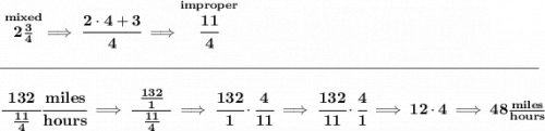 \bf \stackrel{mixed}{2\frac{3}{4}}\implies \cfrac{2\cdot 4+3}{4}\implies \stackrel{improper}{\cfrac{11}{4}}&#10;\\\\[-0.35em]&#10;\rule{34em}{0.25pt}\\\\&#10;\cfrac{132}{~~\frac{11}{4}~~}\cfrac{miles}{hours}\implies \cfrac{\frac{132}{1}}{~~\frac{11}{4}~~}\implies \cfrac{132}{1}\cdot \cfrac{4}{11}\implies \cfrac{132}{11}\cdot \cfrac{4}{1}\implies 12\cdot 4\implies 48\frac{miles}{hours}