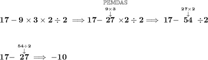 \bf 17-9\times 3\times 2\div 2\implies \stackrel{\mathbb{PEMDAS}}{17-\stackrel{\stackrel{9\times 3}{\downarrow }}{27}\times 2\div 2}\implies 17-\stackrel{\stackrel{27\times 2}{\downarrow }}{54}\div 2&#10;\\\\\\&#10;17-\stackrel{\stackrel{54\div 2}{\downarrow }}{27}\implies -10