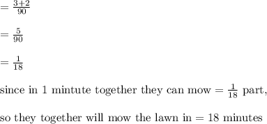 =\frac{3+2}{90}\\&#10;\\&#10;=\frac{5}{90}\\&#10;\\&#10;=\frac{1}{18}\\&#10;\\&#10;\text{since in 1 mintute together they can mow}=\frac{1}{18}\text{ part},\\&#10;\\&#10;\text{so they together will mow the lawn in}=18 \text{ minutes}