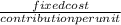 \frac{fixed cost}{contribution per unit}
