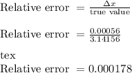 \text{Relative error }= \frac{\Delta x}{\text{true value} }\\&#10;\\&#10;\text{Relative error }=\frac{0.00056}{3.14156} \\&#10;\\&#10;[tex]\text{Relative error }=0.000178