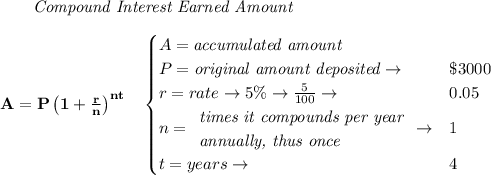 \bf \qquad \textit{Compound Interest Earned Amount}&#10;\\\\&#10;A=P\left(1+\frac{r}{n}\right)^{nt}&#10;\quad &#10;\begin{cases}&#10;A=\textit{accumulated amount}\\&#10;P=\textit{original amount deposited}\to &\$3000\\&#10;r=rate\to 5\%\to \frac{5}{100}\to &0.05\\&#10;n=&#10;\begin{array}{llll}&#10;\textit{times it compounds per year}\\&#10;\textit{annually, thus once}&#10;\end{array}\to &1\\&#10;t=years\to &4&#10;\end{cases}