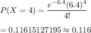 P(X=4)=\dfrac{e^{-6.4}(6.4)^4}{4!}\\\\=0.11615127195\approx0.116