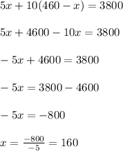 5x+10(460-x)= 3800\\ \\ 5x+4600-10x=3800\\ \\ -5x+4600=3800\\ \\ -5x= 3800-4600\\ \\ -5x= -800\\ \\ x= \frac{-800}{-5}=160
