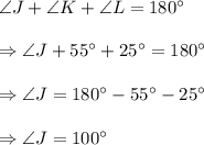 \angle{J}+\angle{K}+\angle{L}=180^{\circ}\\\\\Rightarrow\angle{J}+55^{\circ}+25^{\circ}=180^{\circ}\\\\\Rightarrow\angle{J}=180^{\circ}-55^{\circ}-25^{\circ}\\\\\Rightarrow\angle{J}=100^{\circ}
