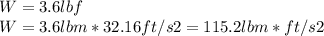 W= 3.6lbf\\W= 3.6lbm *32.16 ft/s2 =115.2 lbm*ft/s2