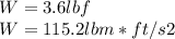 W= 3.6lbf\\W= 115.2 lbm*ft/s2