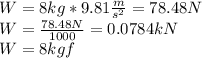 W = 8kg * 9.81 \frac{m}{s^{2} } =78.48N\\W = \frac{78.48N}{1000} =0.0784kN\\W = 8kgf\\