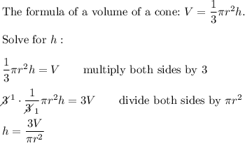 \text{The formula of a volume of a cone:}\ V=\dfrac{1}{3}\pi r^2h.\\\\\text{Solve for}\ h:\\\\\dfrac{1}{3}\pi r^2h=V\qquad\text{multiply both sides by 3}\\\\3\!\!\!\!\diagup^1\cdot\dfrac{1}{3\!\!\!\!\diagup_1}\pi r^2h=3V\qquad\text{divide both sides by}\ \pi r^2\\\\h=\dfrac{3V}{\pi r^2}