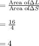 =\frac{\text{Area of} \Delta L}{\text{Area of} \Delta S}\\\\=\frac{16}{4}\\\\=4