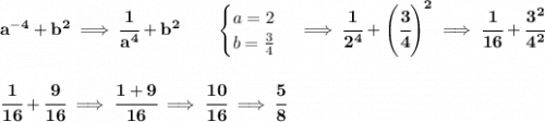 \bf a^{-4}+b^2\implies \cfrac{1}{a^4}+b^2\qquad \begin{cases} a=2\\ b=\frac{3}{4} \end{cases}\implies \cfrac{1}{2^4}+\left( \cfrac{3}{4} \right)^2\implies \cfrac{1}{16}+\cfrac{3^2}{4^2} \\\\\\ \cfrac{1}{16}+\cfrac{9}{16}\implies \cfrac{1+9}{16}\implies \cfrac{10}{16}\implies \cfrac{5}{8}